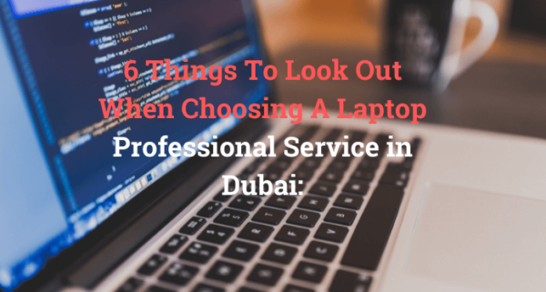 6 Things To Look Out When Choosing A Laptop Professional Service in Dubai